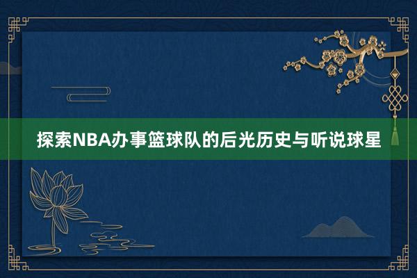 探索NBA办事篮球队的后光历史与听说球星